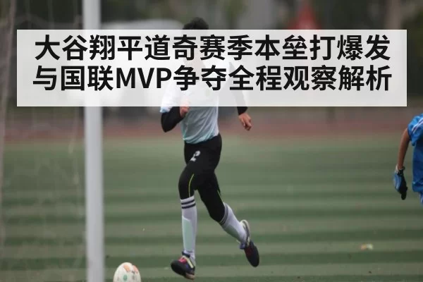 大谷翔平道奇赛季本垒打爆发与国联MVP争夺全程观察解析