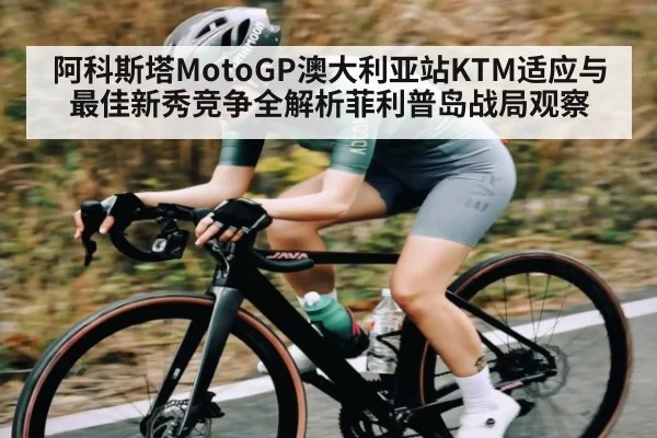阿科斯塔MotoGP澳大利亚站KTM适应与最佳新秀竞争全解析菲利普岛战局观察