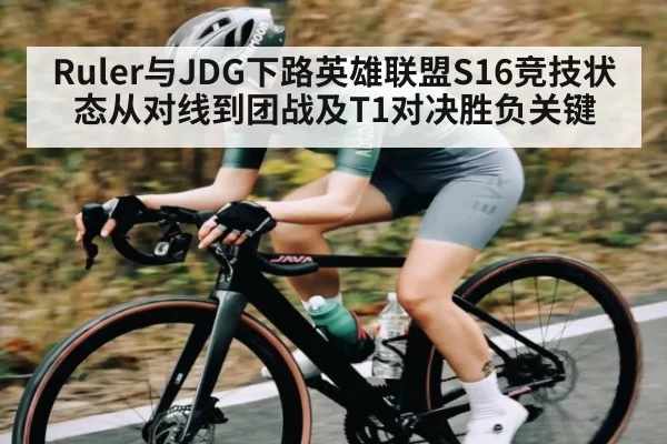 Ruler与JDG下路英雄联盟S16竞技状态从对线到团战及T1对决胜负关键